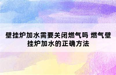 壁挂炉加水需要关闭燃气吗 燃气壁挂炉加水的正确方法